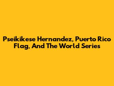 Pseikikese Hernandez, Puerto Rico Flag, And The World Series