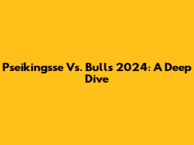 Pseikingsse Vs. Bulls 2024: A Deep Dive