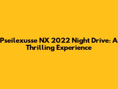 Pseilexusse NX 2022 Night Drive: A Thrilling Experience