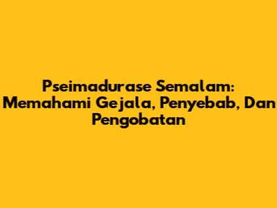 Pseimadurase Semalam: Memahami Gejala, Penyebab, Dan Pengobatan