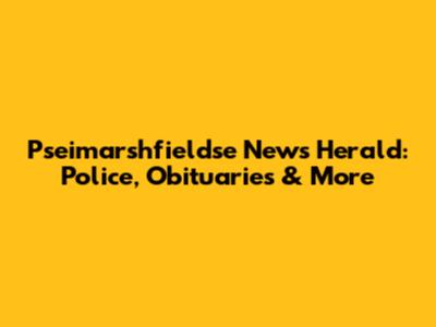 Pseimarshfieldse News Herald: Police, Obituaries & More
