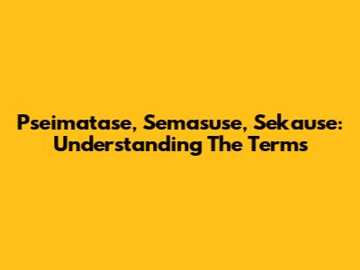 Pseimatase, Semasuse, Sekause: Understanding The Terms