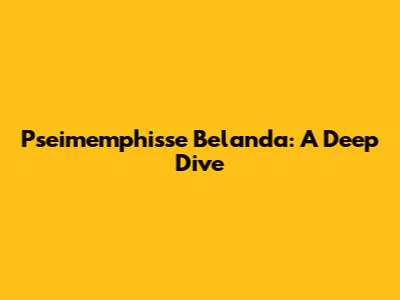 Pseimemphisse Belanda: A Deep Dive