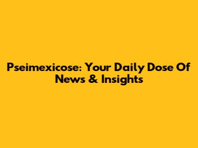 Pseimexicose: Your Daily Dose Of News & Insights