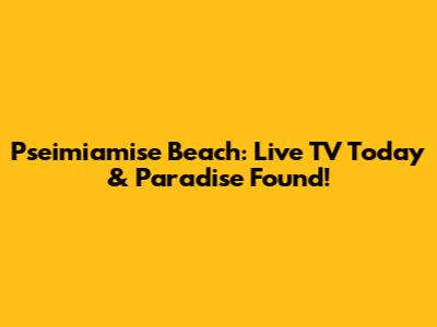 Pseimiamise Beach: Live TV Today & Paradise Found!