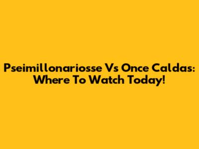 Pseimillonariosse Vs Once Caldas: Where To Watch Today!
