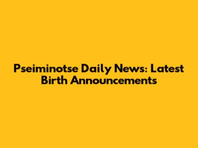 Pseiminotse Daily News: Latest Birth Announcements