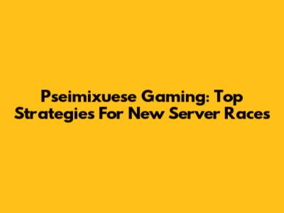 Pseimixuese Gaming: Top Strategies For New Server Races
