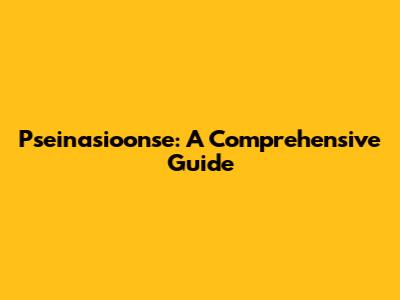 Pseinasioonse: A Comprehensive Guide