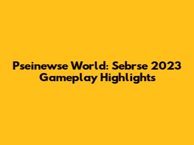 Pseinewse World: Sebrse 2023 Gameplay Highlights
