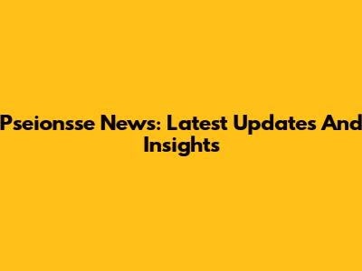 Pseionsse News: Latest Updates And Insights