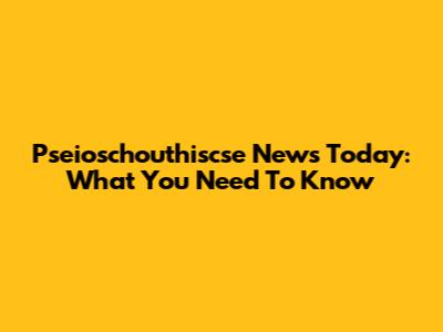 Pseioschouthiscse News Today: What You Need To Know