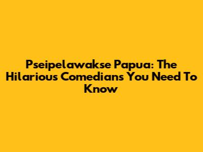 Pseipelawakse Papua: The Hilarious Comedians You Need To Know