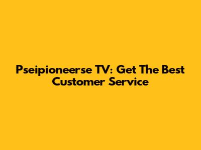 Pseipioneerse TV: Get The Best Customer Service