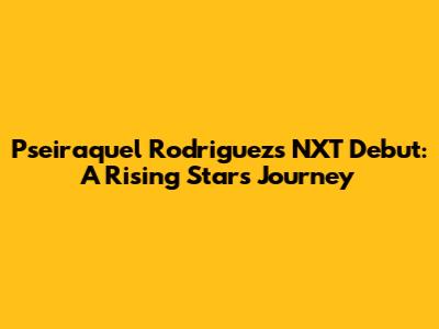 Pseiraquel Rodriguez's NXT Debut: A Rising Star's Journey