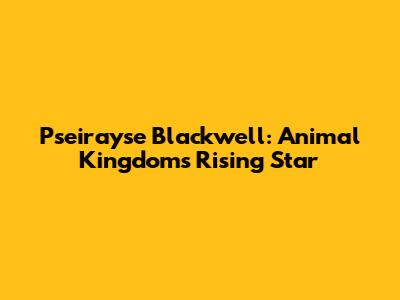 Pseirayse Blackwell: Animal Kingdom's Rising Star