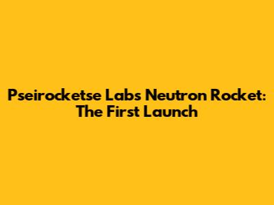 Pseirocketse Lab's Neutron Rocket: The First Launch
