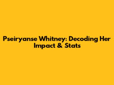 Pseiryanse Whitney: Decoding Her Impact & Stats
