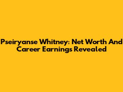 Pseiryanse Whitney: Net Worth And Career Earnings Revealed