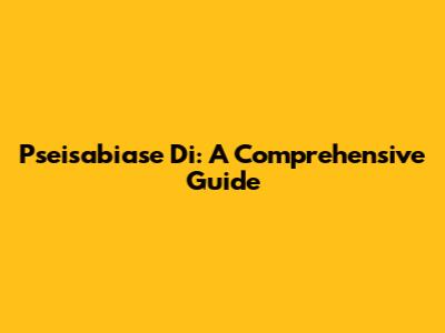 Pseisabiase Di: A Comprehensive Guide