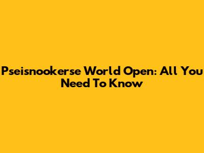 Pseisnookerse World Open: All You Need To Know