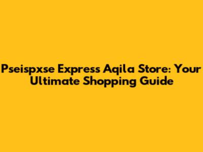 Pseispxse Express Aqila Store: Your Ultimate Shopping Guide