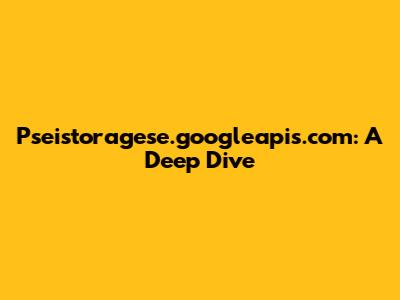 Pseistoragese.googleapis.com: A Deep Dive