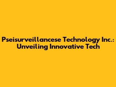 Pseisurveillancese Technology Inc.: Unveiling Innovative Tech