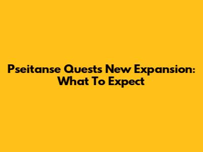 Pseitanse Quest's New Expansion: What To Expect