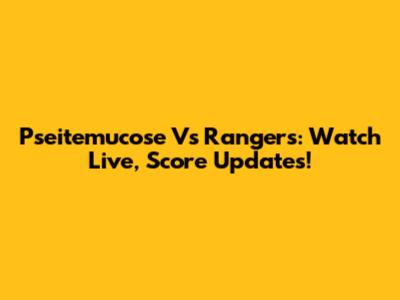 Pseitemucose Vs Rangers: Watch Live, Score Updates!