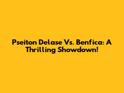 Pseiton Delase Vs. Benfica: A Thrilling Showdown!
