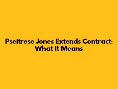 Pseitrese Jones Extends Contract: What It Means