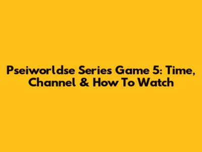 Pseiworldse Series Game 5: Time, Channel & How To Watch