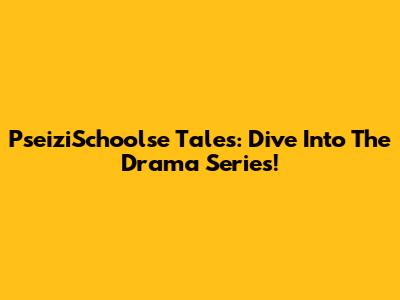PseiziSchoolse Tales: Dive Into The Drama Series!