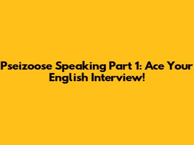 Pseizoose Speaking Part 1: Ace Your English Interview!