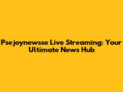 Psejoynewsse Live Streaming: Your Ultimate News Hub