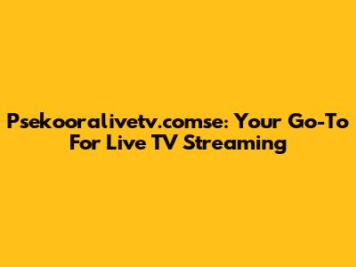 Psekooralivetv.comse: Your Go-To For Live TV Streaming