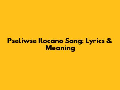 Pseliwse Ilocano Song: Lyrics & Meaning