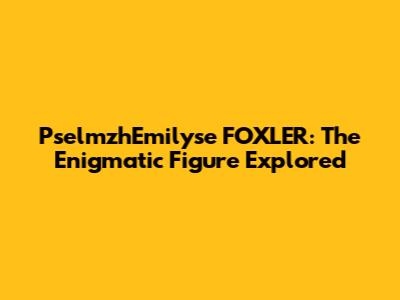 PselmzhEmilyse FOXLER: The Enigmatic Figure Explored