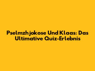 Pselmzhjokose Und Klaas: Das Ultimative Quiz-Erlebnis