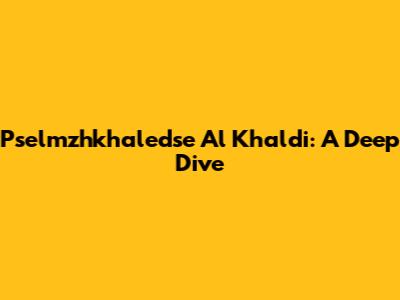 Pselmzhkhaledse Al Khaldi: A Deep Dive
