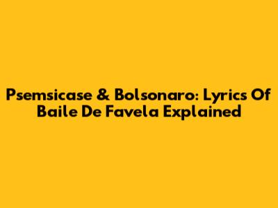 Psemsicase & Bolsonaro: Lyrics Of 'Baile De Favela' Explained