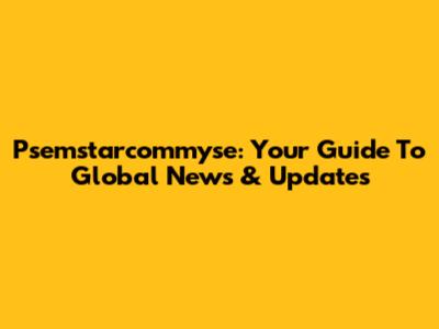 Psemstarcommyse: Your Guide To Global News & Updates