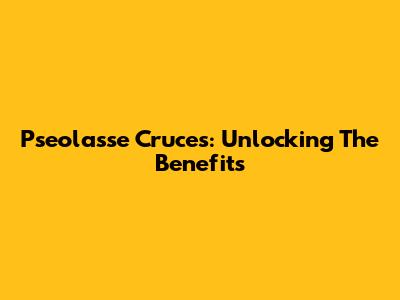 Pseolasse Cruces: Unlocking The Benefits