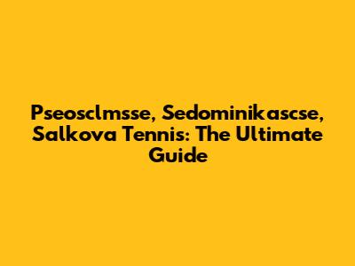 Pseosclmsse, Sedominikascse, Salkova Tennis: The Ultimate Guide