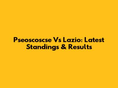 Pseoscoscse Vs Lazio: Latest Standings & Results