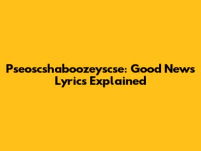 Pseoscshaboozeyscse: "Good News" Lyrics Explained