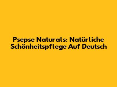 Psepse Naturals: Natürliche Schönheitspflege Auf Deutsch