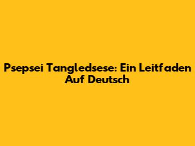 Psepsei Tangledsese: Ein Leitfaden Auf Deutsch