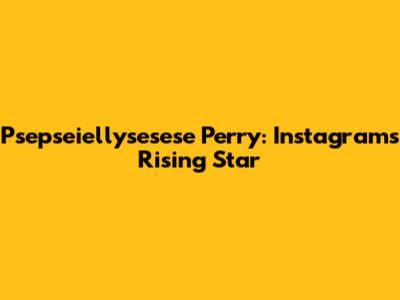 Psepseiellysesese Perry: Instagram's Rising Star